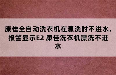 康佳全自动洗衣机在漂洗时不进水,报警显示E2 康佳洗衣机漂洗不进水